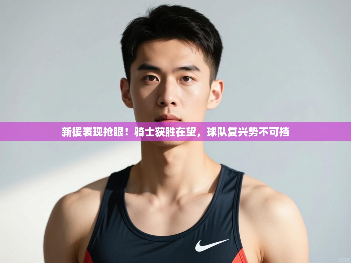 开云体育实名认证入口-新援表现抢眼!骑士获胜在望,球队复兴势不可挡 第3张