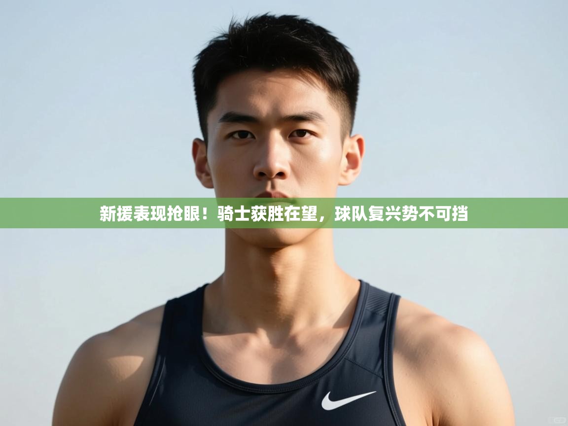 开云体育实名认证入口-新援表现抢眼!骑士获胜在望,球队复兴势不可挡 第2张