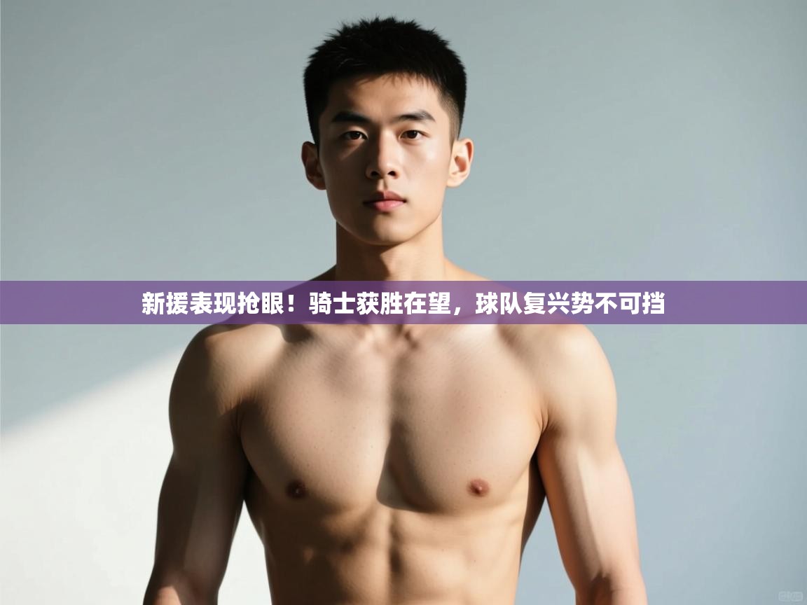 开云体育实名认证入口-新援表现抢眼!骑士获胜在望,球队复兴势不可挡 第4张