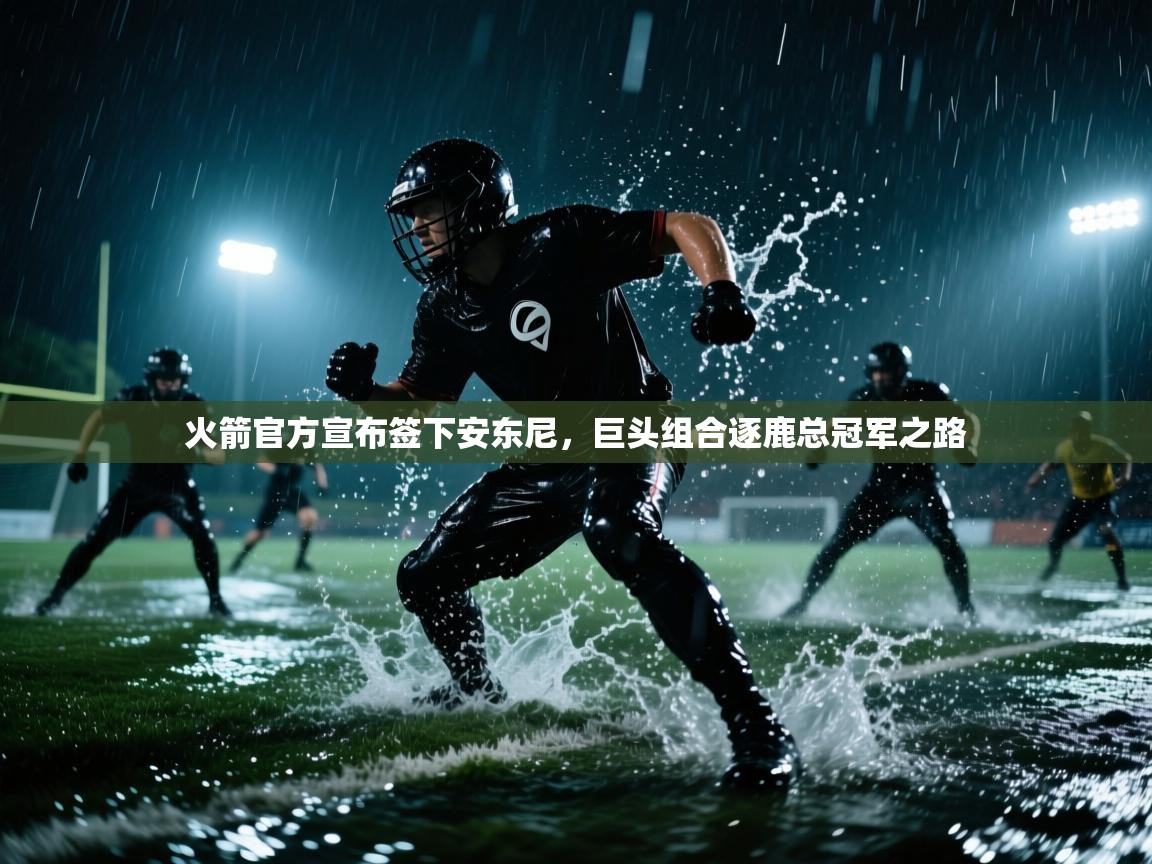 开云体育直播平台-火箭官方宣布签下安东尼,巨头组合逐鹿总冠军之路 第1张