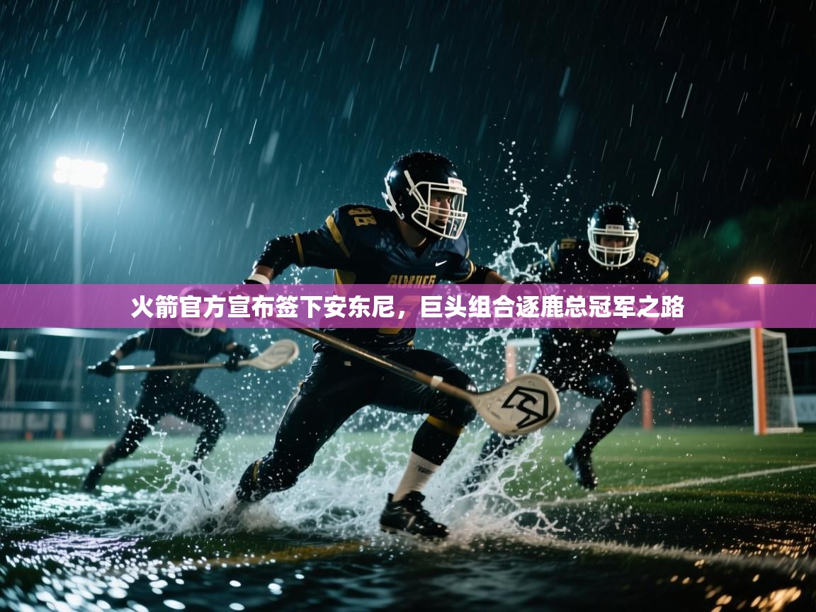 开云体育直播平台-火箭官方宣布签下安东尼,巨头组合逐鹿总冠军之路 第2张