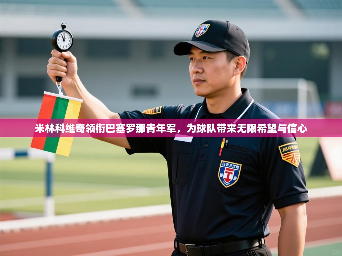 kaiyun sports-米林科维奇领衔巴塞罗那青年军,为球队带来无限希望与信心 第1张