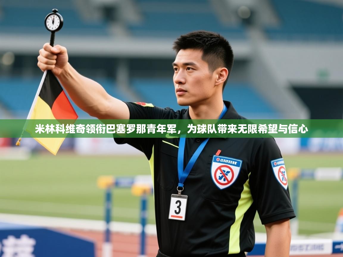 kaiyun sports-米林科维奇领衔巴塞罗那青年军,为球队带来无限希望与信心 第4张