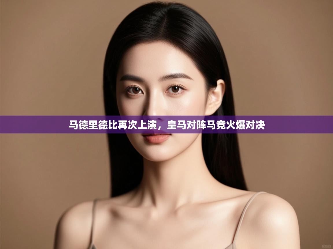 开云体育app官网入口网页版-马德里德比再次上演,皇马对阵马竞火爆对决 第3张