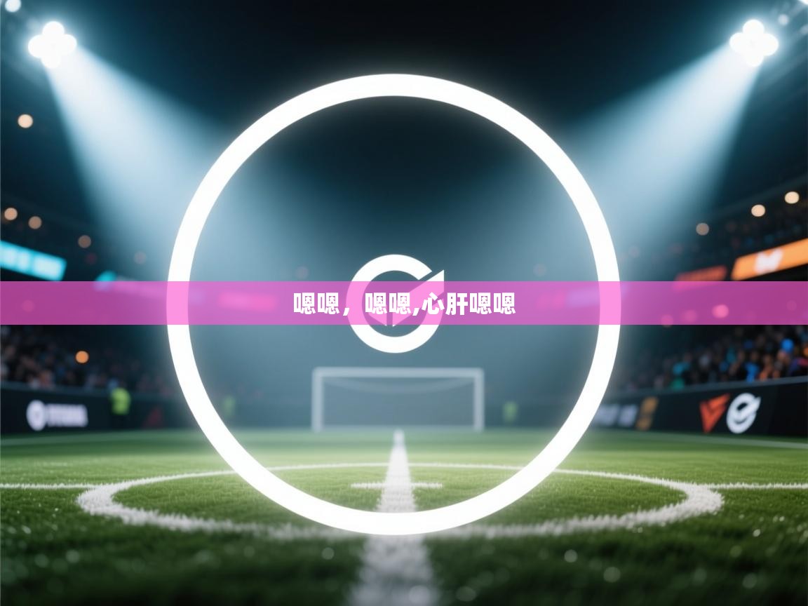 开云体育app下载-嗯嗯，嗯嗯,心肝嗯嗯  第3张