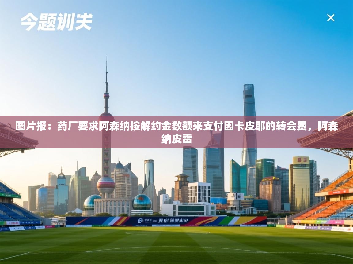 开云体育app官网入口-图片报：药厂要求阿森纳按解约金数额来支付因卡皮耶的转会费，阿森纳皮雷  第2张