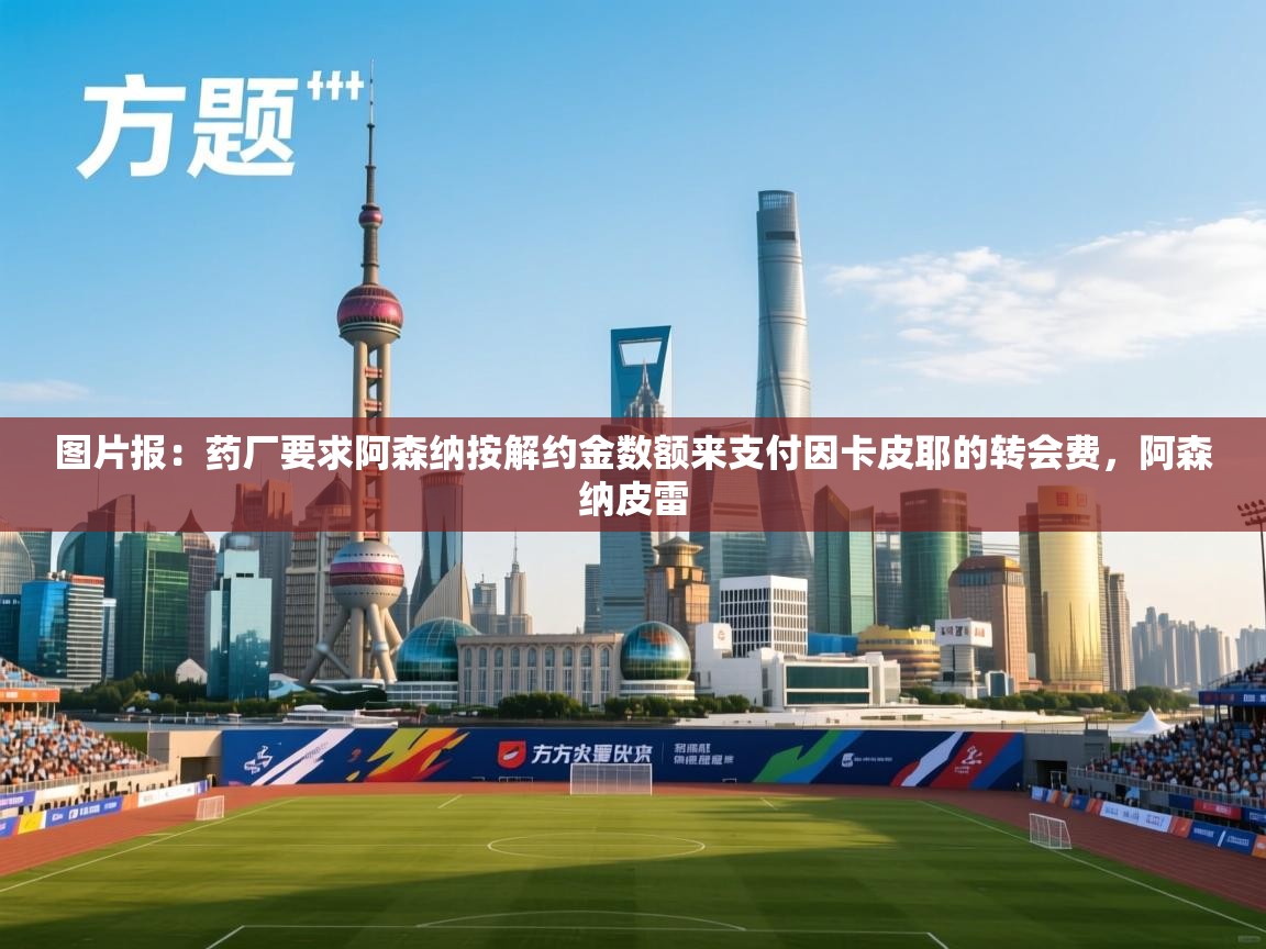 开云体育app官网入口-图片报：药厂要求阿森纳按解约金数额来支付因卡皮耶的转会费，阿森纳皮雷  第4张