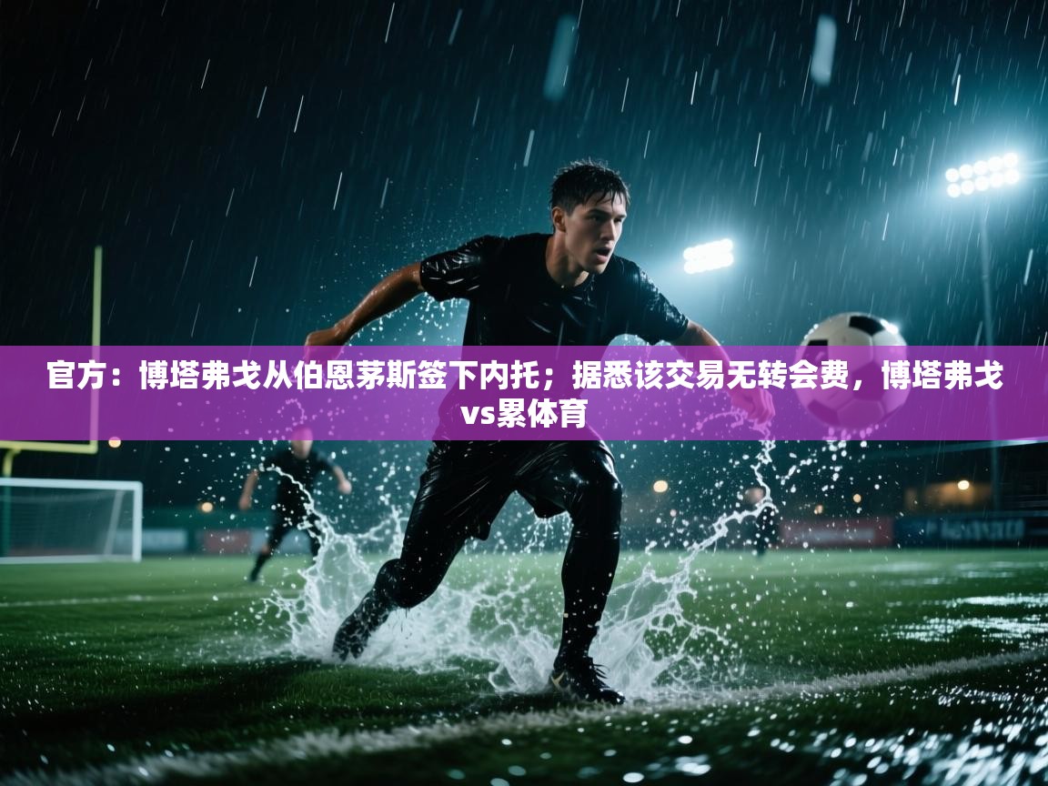 开云体育消息订阅关闭-官方：博塔弗戈从伯恩茅斯签下内托；据悉该交易无转会费，博塔弗戈vs累体育  第2张