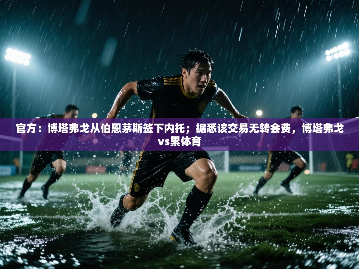 开云体育消息订阅关闭-官方：博塔弗戈从伯恩茅斯签下内托；据悉该交易无转会费，博塔弗戈vs累体育  第3张