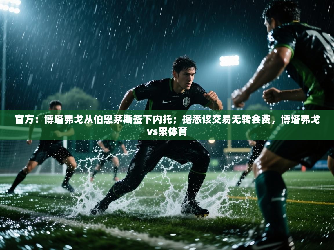 开云体育消息订阅关闭-官方：博塔弗戈从伯恩茅斯签下内托；据悉该交易无转会费，博塔弗戈vs累体育  第4张