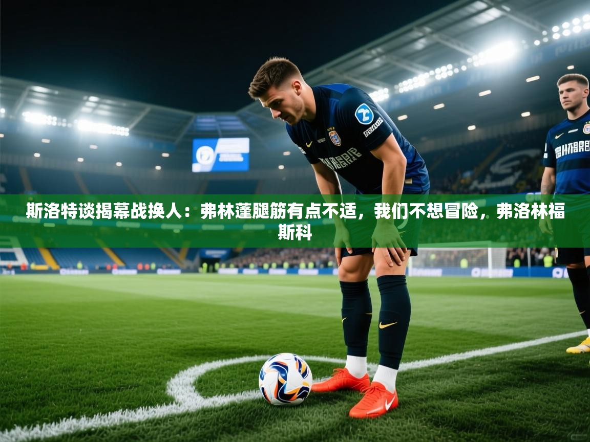 开云kaiyun体育app入口下载官网-斯洛特谈揭幕战换人:弗林蓬腿筋有点不适,我们不想冒险,弗洛林福斯科 第1张