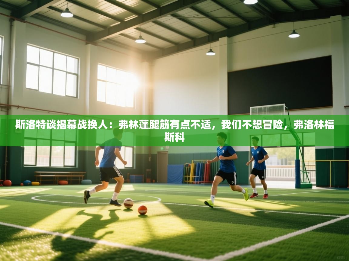 开云kaiyun体育app入口下载官网-斯洛特谈揭幕战换人:弗林蓬腿筋有点不适,我们不想冒险,弗洛林福斯科 第2张