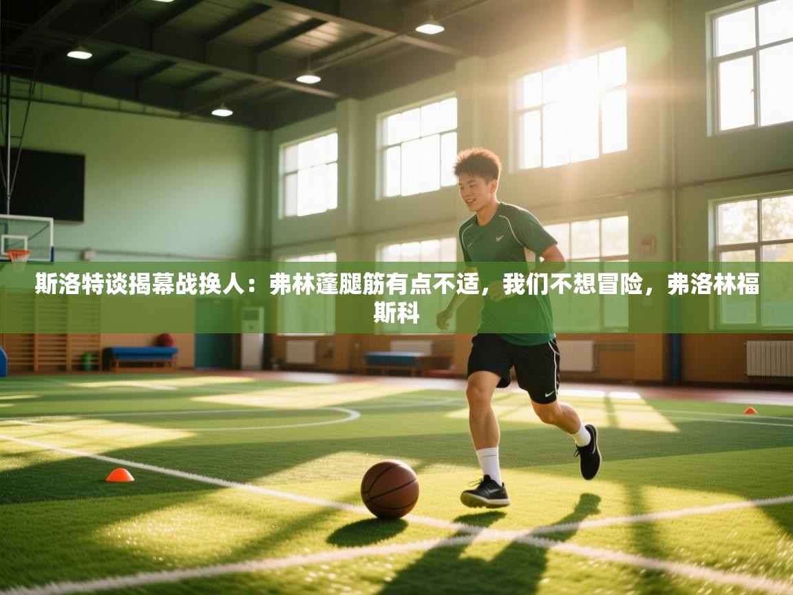 开云kaiyun体育app入口下载官网-斯洛特谈揭幕战换人:弗林蓬腿筋有点不适,我们不想冒险,弗洛林福斯科 第3张