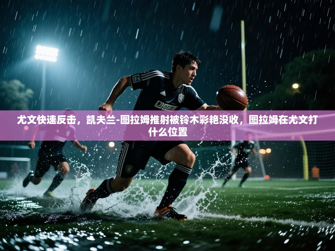 云开体育官网入口登录网页-尤文快速反击，凯夫兰-图拉姆推射被铃木彩艳没收，图拉姆在尤文打什么位置  第3张