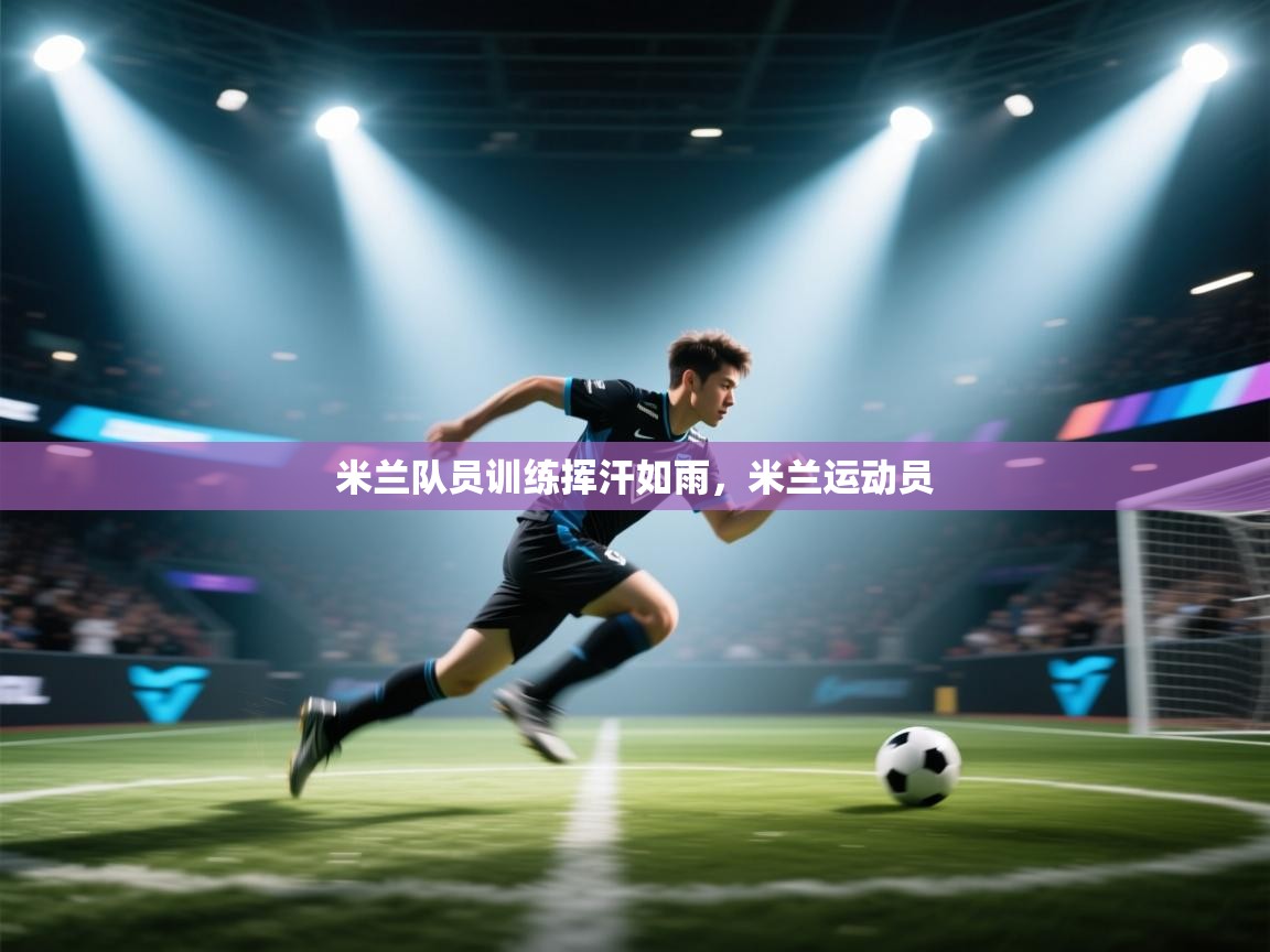 开云体育app网页版入口-米兰队员训练挥汗如雨，米兰运动员  第2张