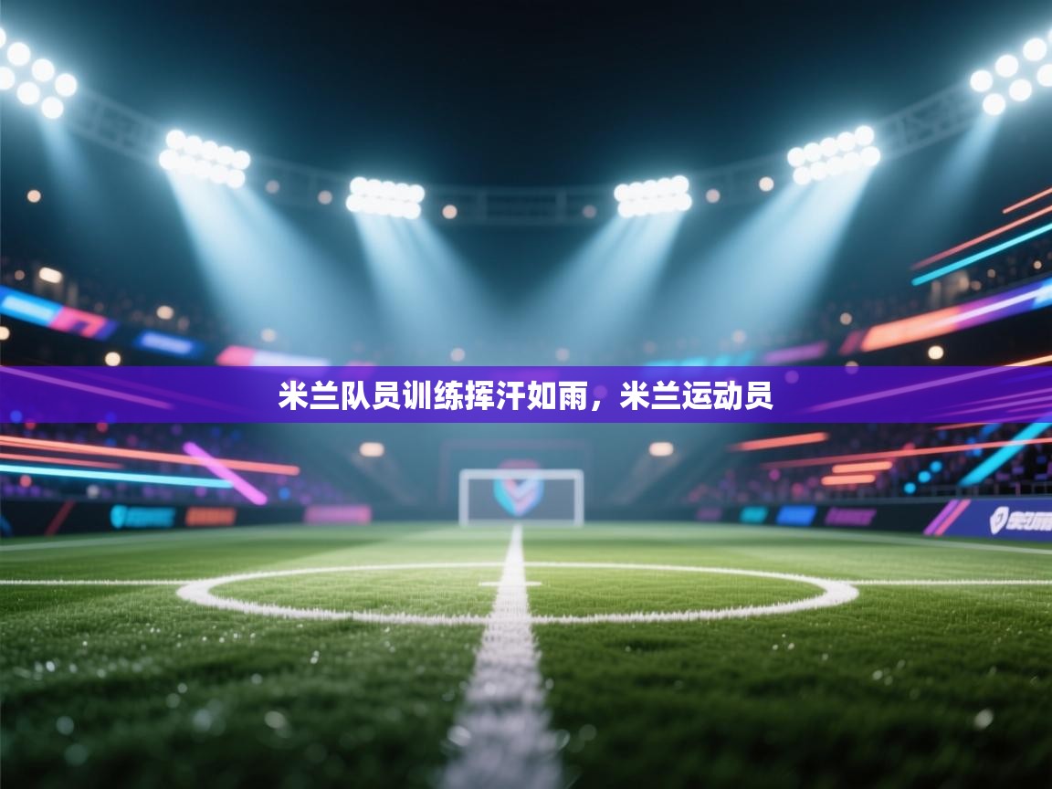 开云体育app网页版入口-米兰队员训练挥汗如雨，米兰运动员  第3张