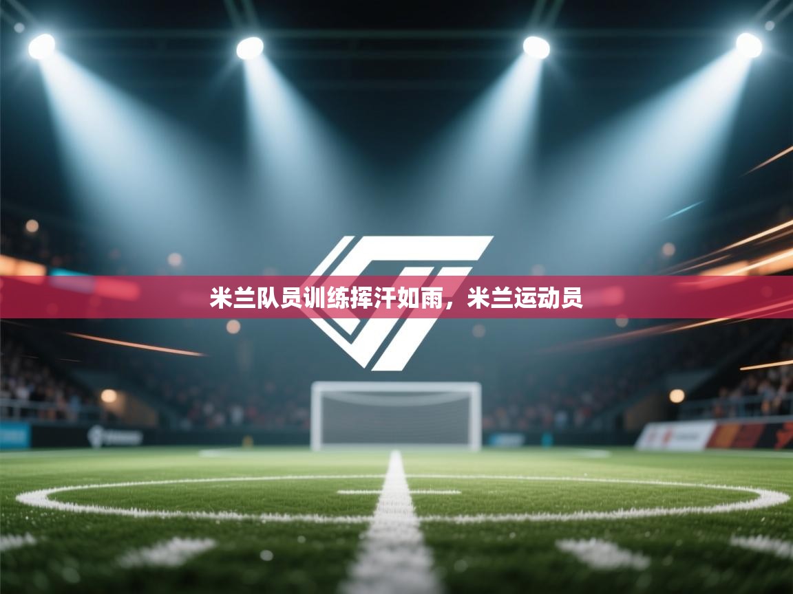 开云体育app网页版入口-米兰队员训练挥汗如雨，米兰运动员  第4张