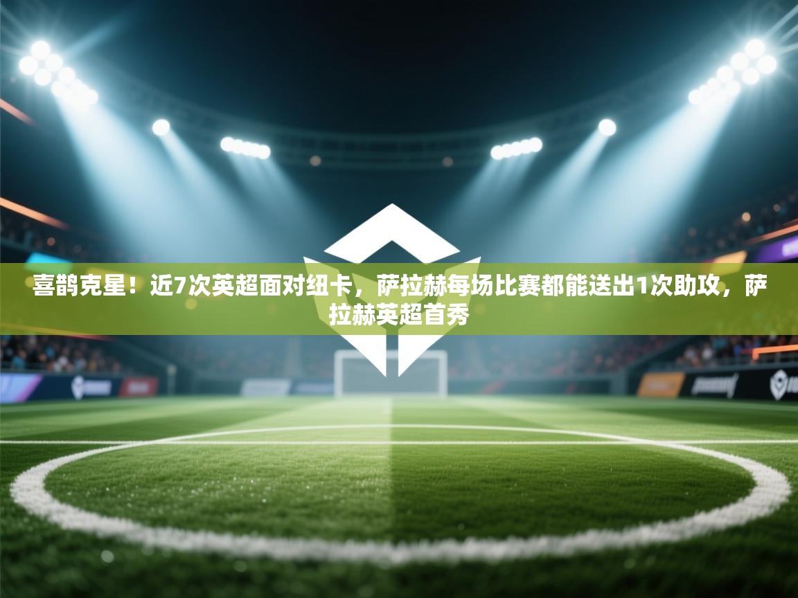 云开体育官网登录入口-喜鹊克星！近7次英超面对纽卡，萨拉赫每场比赛都能送出1次助攻，萨拉赫英超首秀  第2张