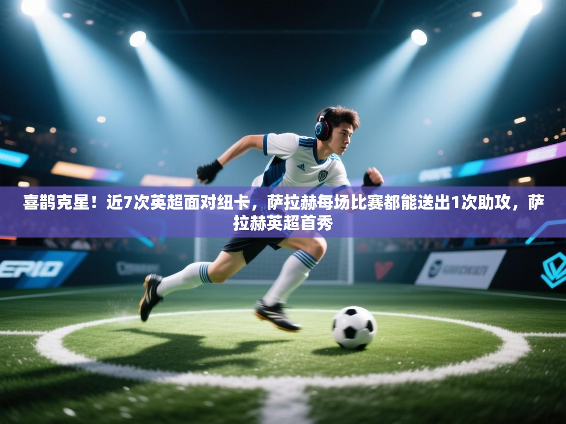 云开体育官网登录入口-喜鹊克星！近7次英超面对纽卡，萨拉赫每场比赛都能送出1次助攻，萨拉赫英超首秀  第3张