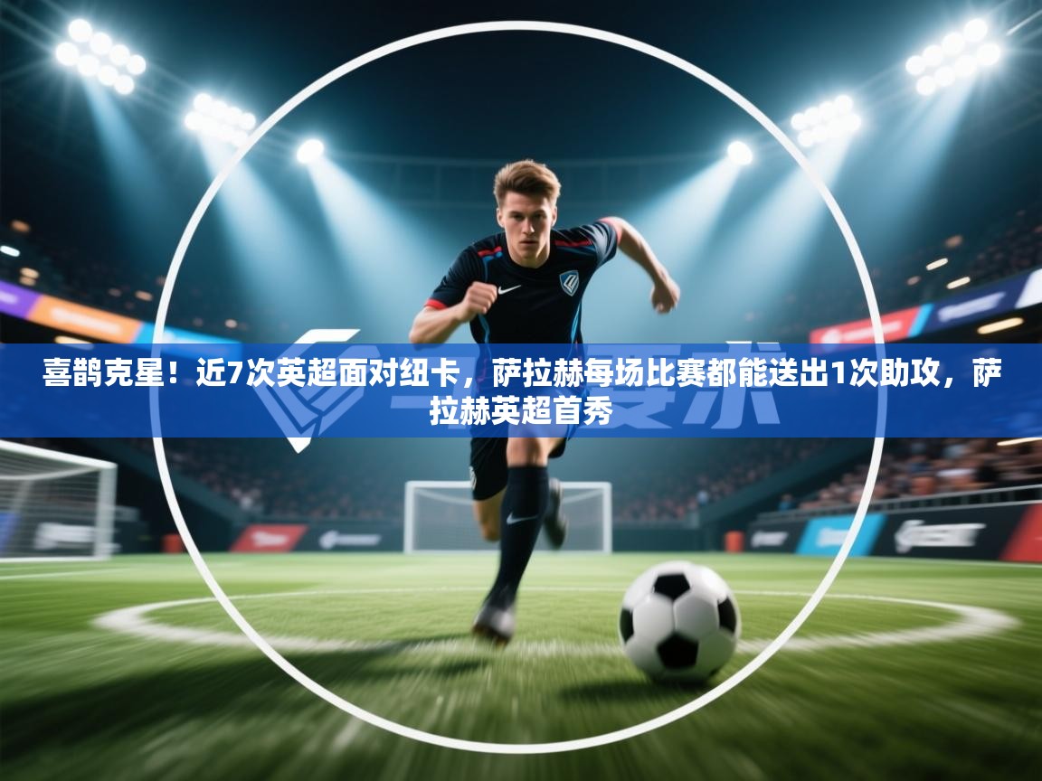 云开体育官网登录入口-喜鹊克星！近7次英超面对纽卡，萨拉赫每场比赛都能送出1次助攻，萨拉赫英超首秀  第4张