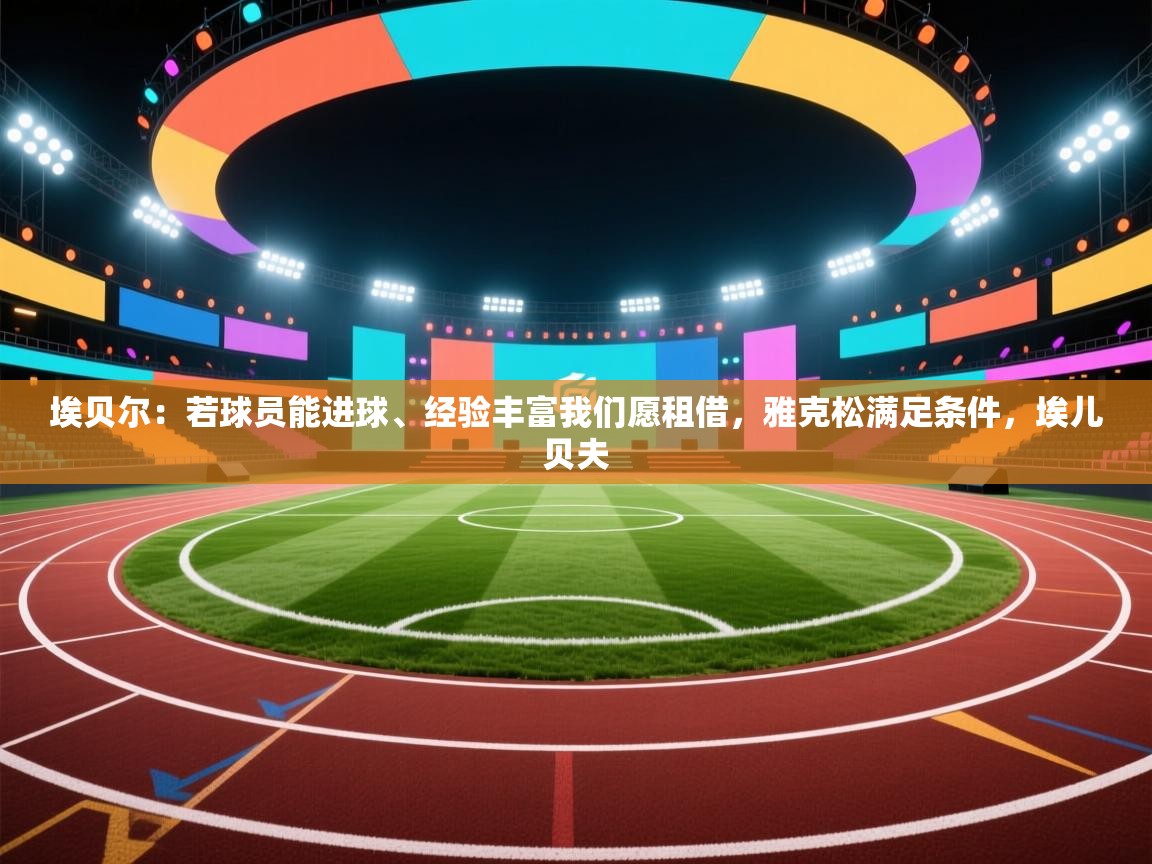 开云体育安卓APK下载-埃贝尔:若球员能进球、经验丰富我们愿租借,雅克松满足条件,埃儿贝夫 第1张
