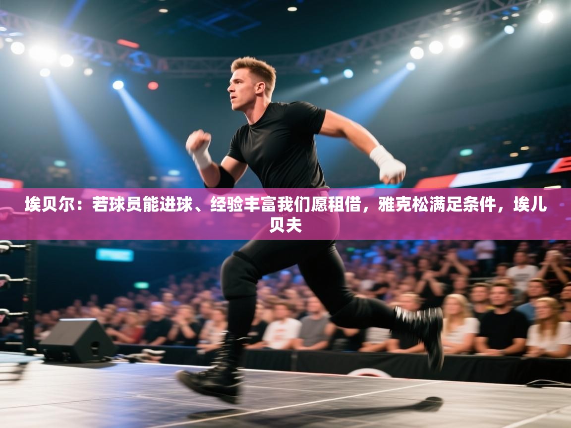 开云体育安卓APK下载-埃贝尔:若球员能进球、经验丰富我们愿租借,雅克松满足条件,埃儿贝夫 第2张