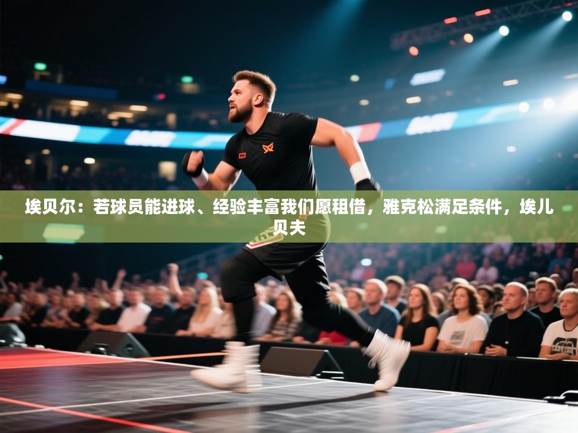 开云体育安卓APK下载-埃贝尔:若球员能进球、经验丰富我们愿租借,雅克松满足条件,埃儿贝夫 第3张