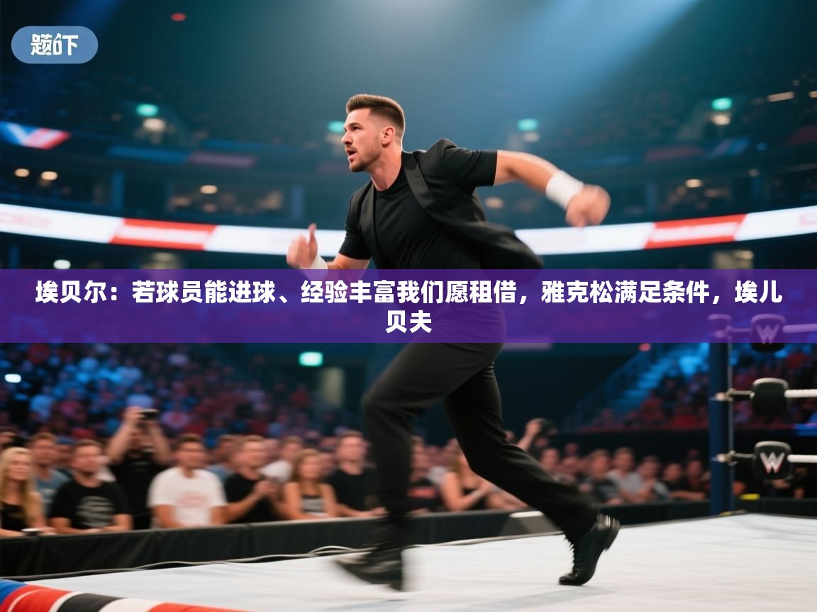 开云体育安卓APK下载-埃贝尔:若球员能进球、经验丰富我们愿租借,雅克松满足条件,埃儿贝夫 第4张