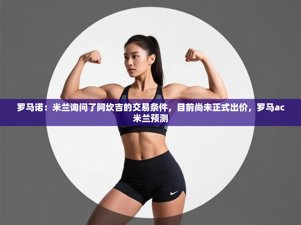 开云体育会员VIP开通-罗马诺：米兰询问了阿坎吉的交易条件，目前尚未正式出价，罗马ac米兰预测  第4张