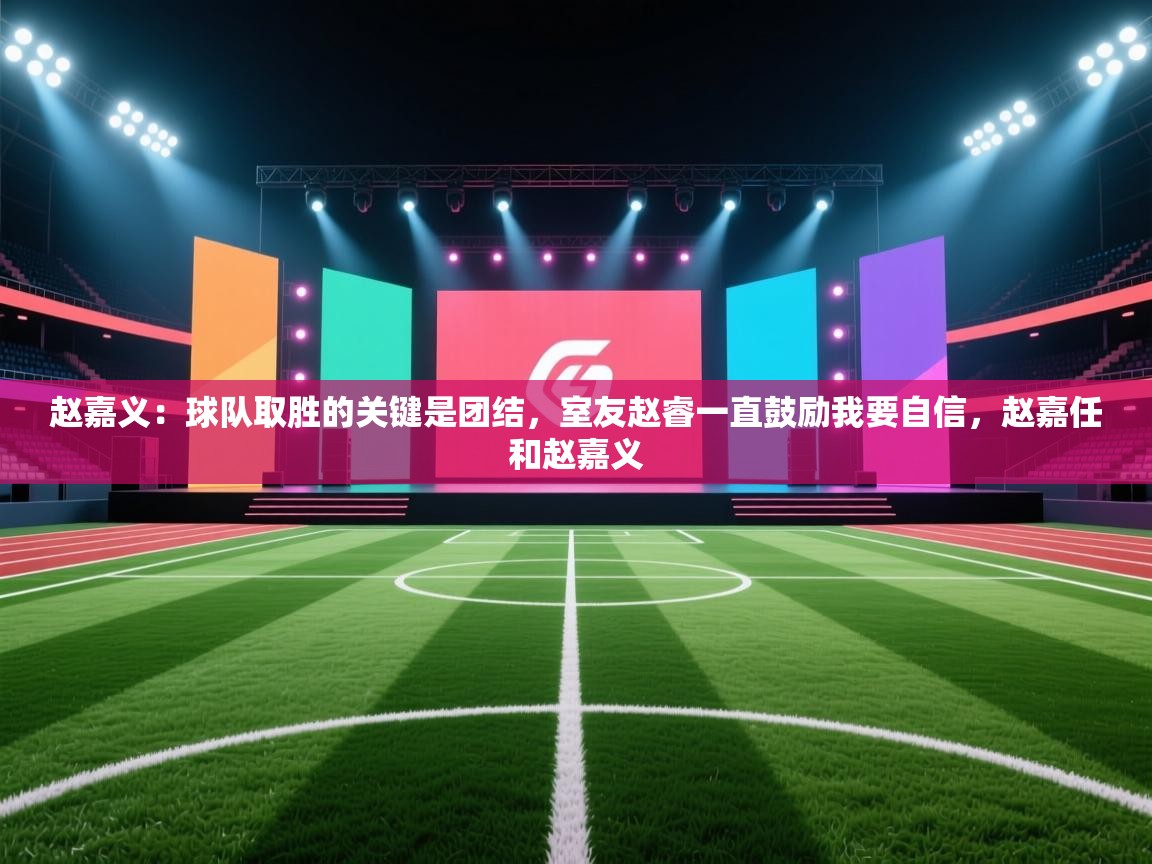 云开体育官网入口登录网页-赵嘉义：球队取胜的关键是团结，室友赵睿一直鼓励我要自信，赵嘉任和赵嘉义  第2张