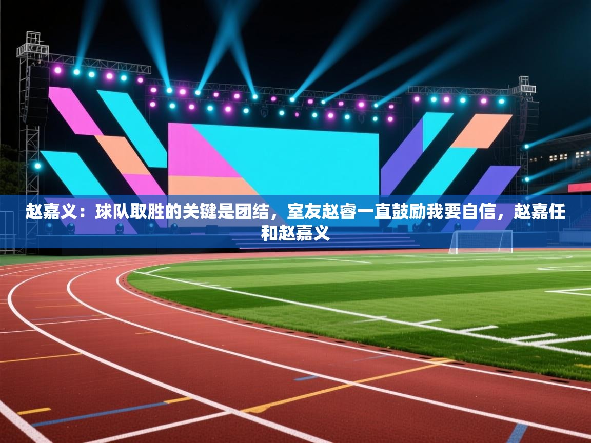 云开体育官网入口登录网页-赵嘉义：球队取胜的关键是团结，室友赵睿一直鼓励我要自信，赵嘉任和赵嘉义  第3张