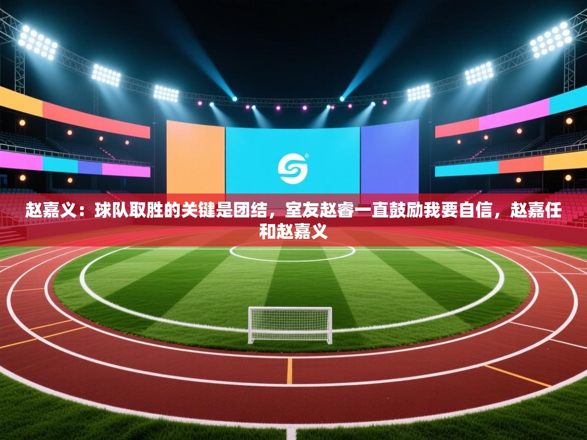 云开体育官网入口登录网页-赵嘉义：球队取胜的关键是团结，室友赵睿一直鼓励我要自信，赵嘉任和赵嘉义  第4张