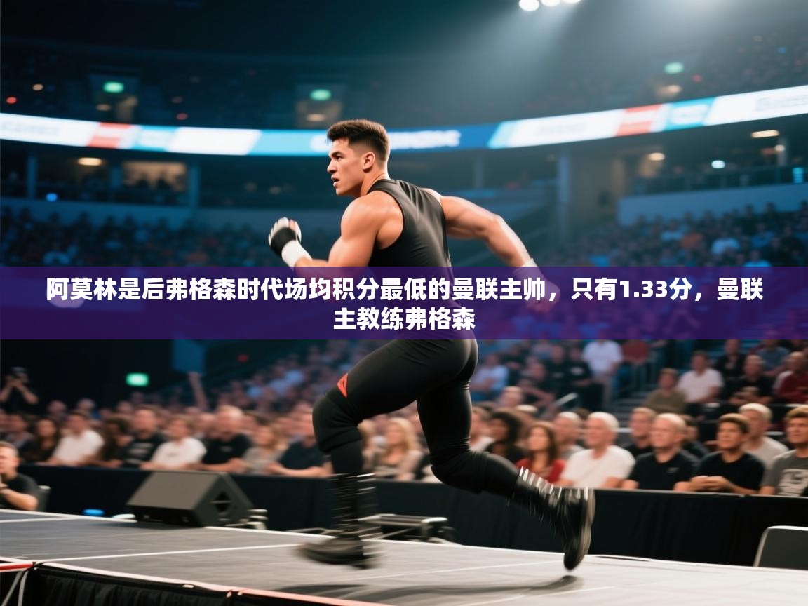 开云体育赛事比分直播-阿莫林是后弗格森时代场均积分最低的曼联主帅，只有1.33分，曼联主教练弗格森  第2张