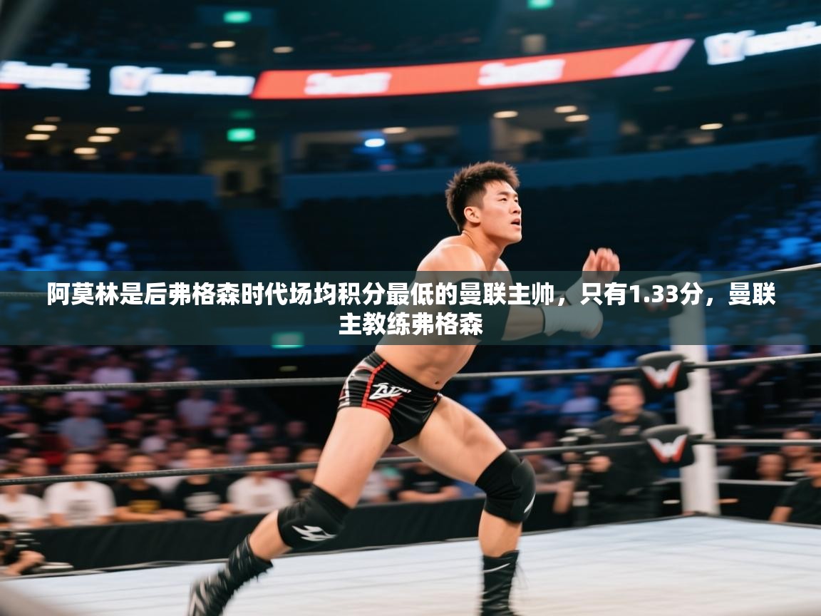 开云体育赛事比分直播-阿莫林是后弗格森时代场均积分最低的曼联主帅，只有1.33分，曼联主教练弗格森  第3张