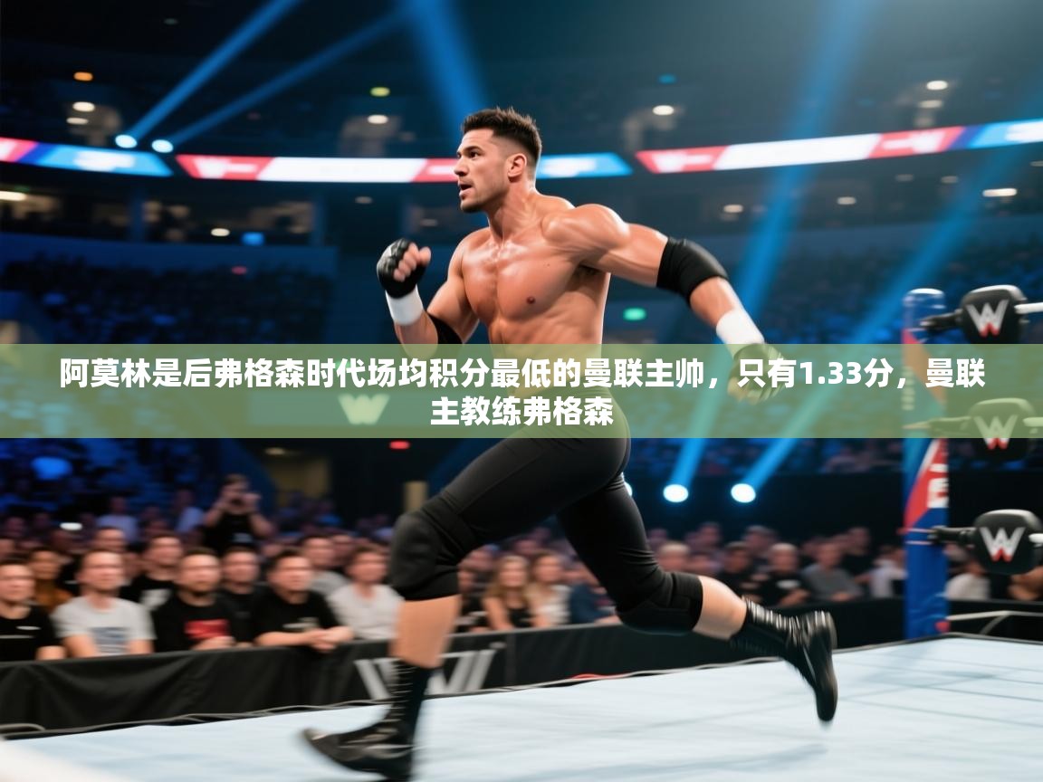 开云体育赛事比分直播-阿莫林是后弗格森时代场均积分最低的曼联主帅，只有1.33分，曼联主教练弗格森  第4张