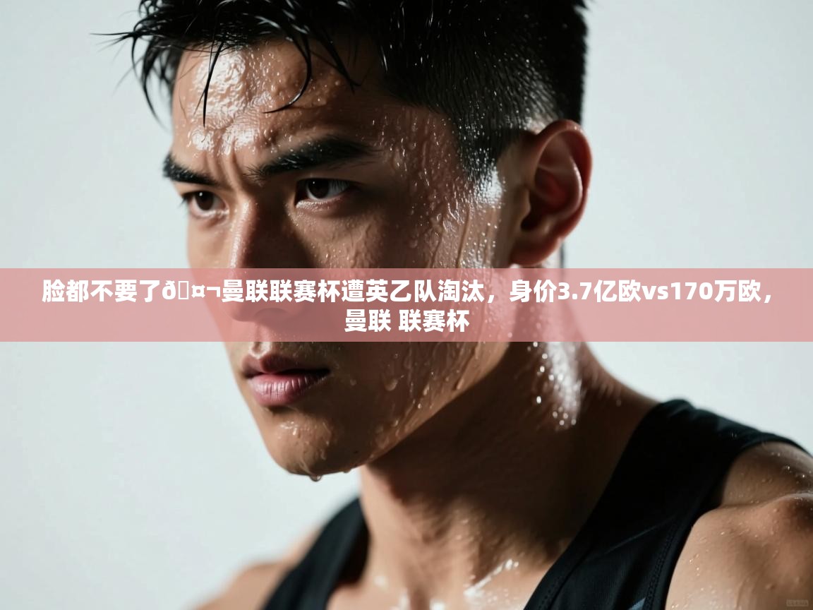 开云体育赛事比分直播-脸都不要了🤬曼联联赛杯遭英乙队淘汰，身价3.7亿欧vs170万欧，曼联 联赛杯  第3张
