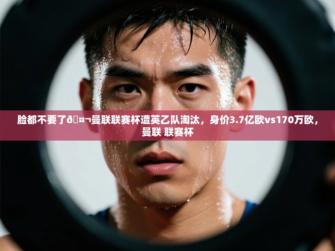 开云体育赛事比分直播-脸都不要了🤬曼联联赛杯遭英乙队淘汰，身价3.7亿欧vs170万欧，曼联 联赛杯  第4张