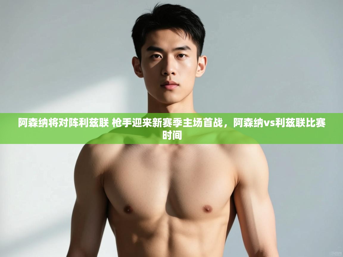 云开体育官方网站登录-阿森纳将对阵利兹联 枪手迎来新赛季主场首战,阿森纳vs利兹联比赛时间 第2张