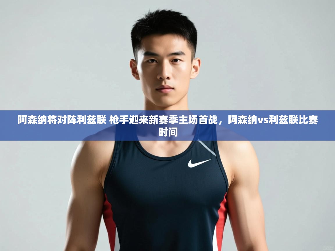 云开体育官方网站登录-阿森纳将对阵利兹联 枪手迎来新赛季主场首战,阿森纳vs利兹联比赛时间 第3张