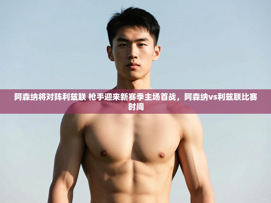 云开体育官方网站登录-阿森纳将对阵利兹联 枪手迎来新赛季主场首战,阿森纳vs利兹联比赛时间 第4张