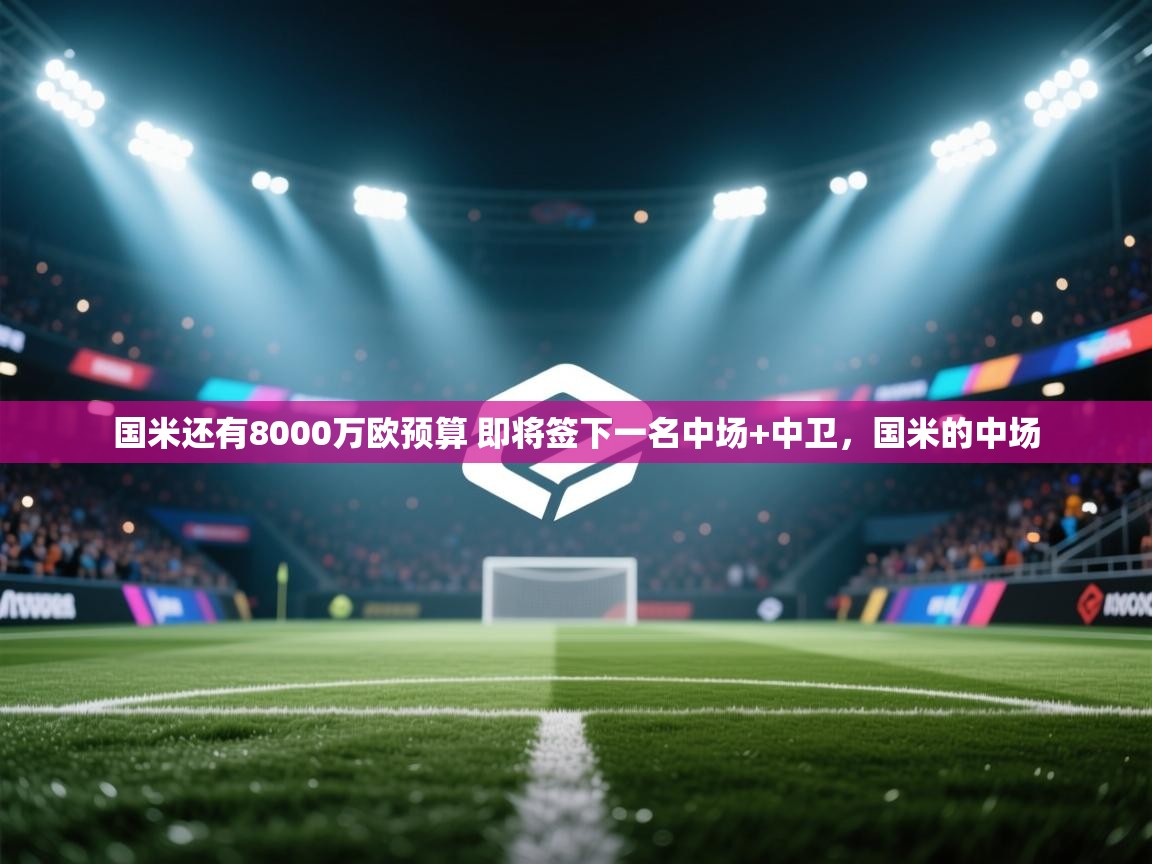 开云体育直播-国米还有8000万欧预算 即将签下一名中场+中卫，国米的中场  第3张