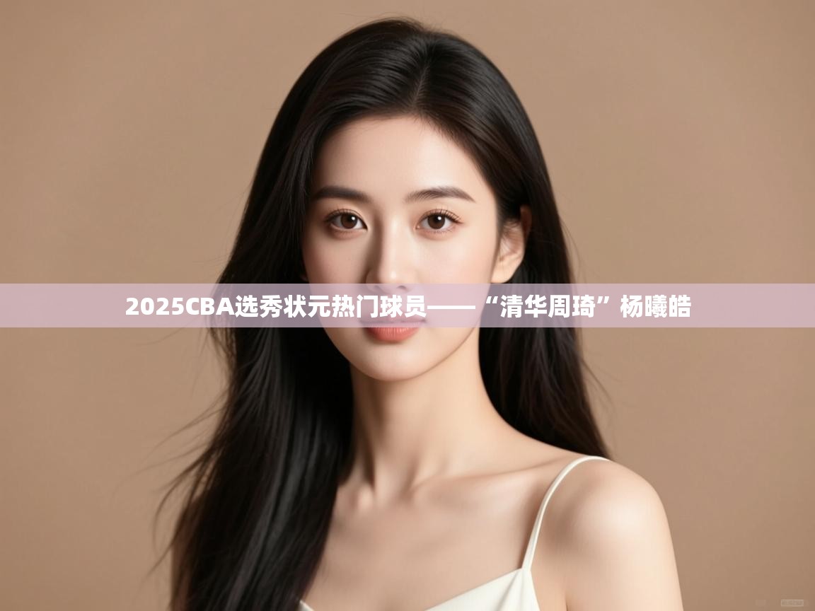 云开体育app网页版登录入口-2025CBA选秀状元热门球员——“清华周琦”杨曦皓 第1张
