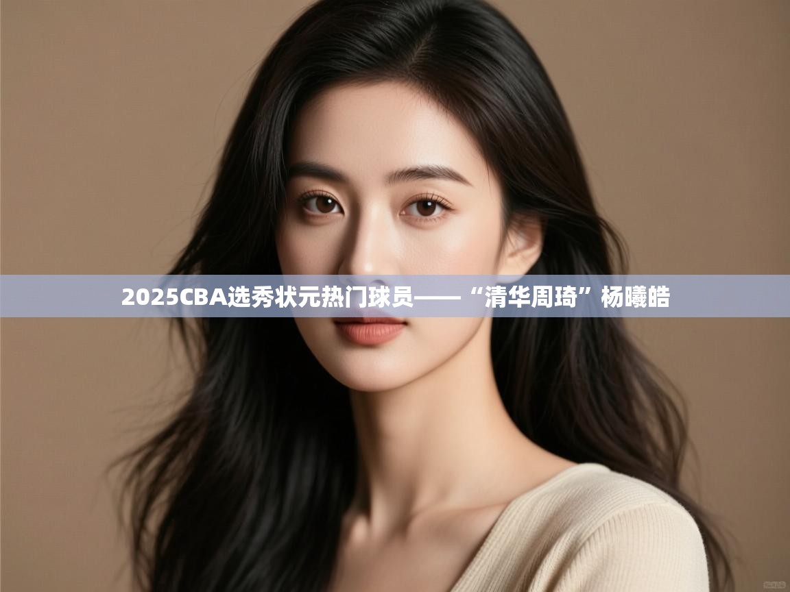 云开体育app网页版登录入口-2025CBA选秀状元热门球员——“清华周琦”杨曦皓 第2张