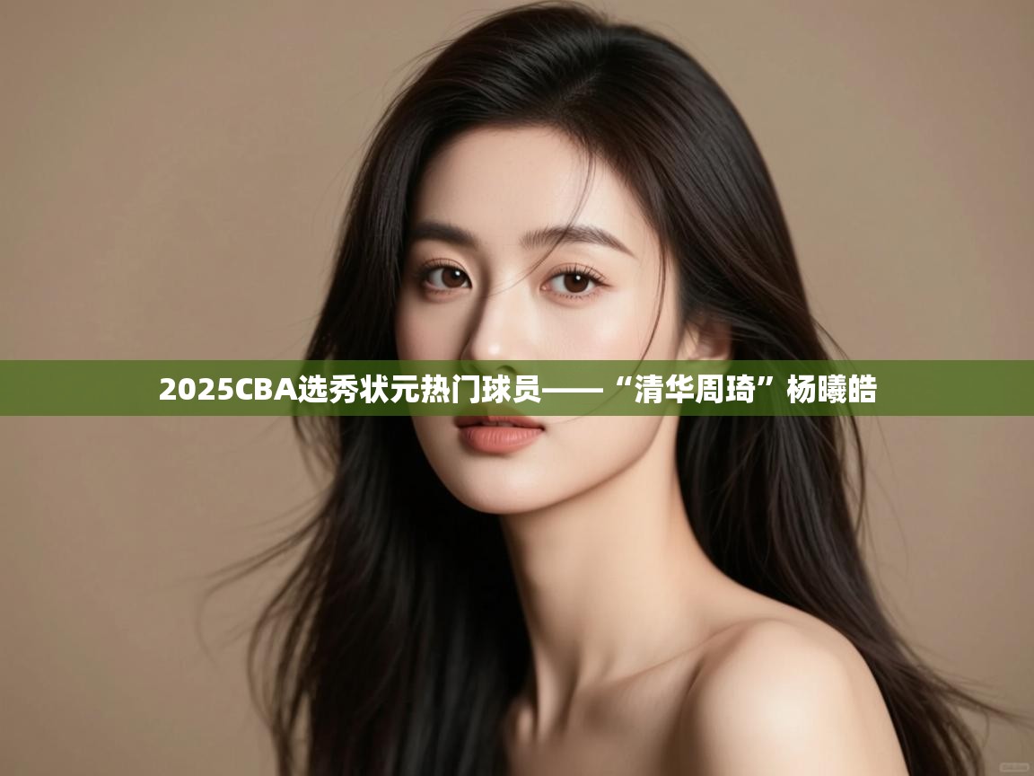 云开体育app网页版登录入口-2025CBA选秀状元热门球员——“清华周琦”杨曦皓 第3张