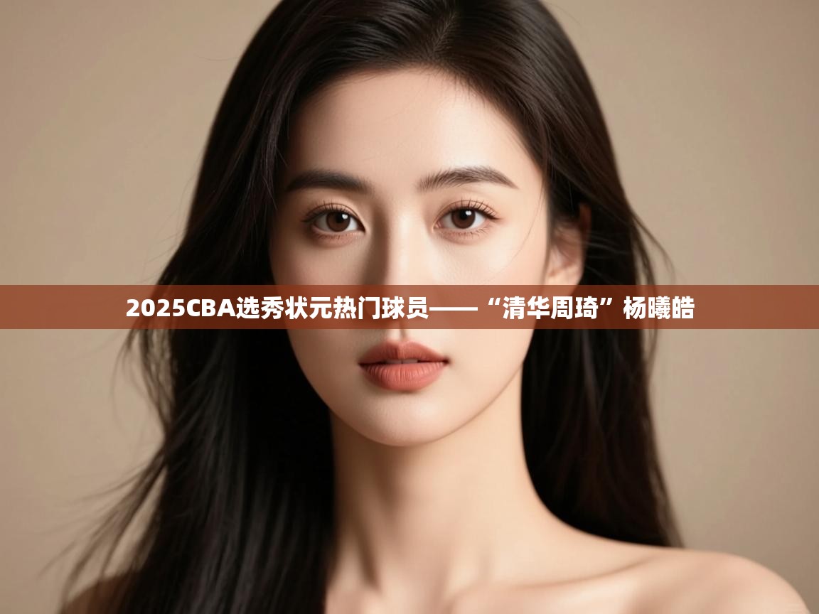 云开体育app网页版登录入口-2025CBA选秀状元热门球员——“清华周琦”杨曦皓 第4张