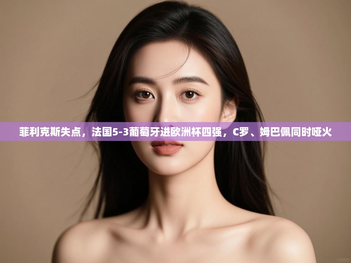 开云体育app下载链接-菲利克斯失点,法国5-3葡萄牙进欧洲杯四强,C罗、姆巴佩同时哑火 第1张