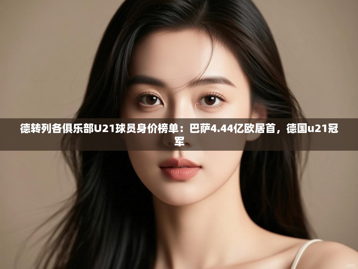 开云体育在线网址-德转列各俱乐部U21球员身价榜单:巴萨4.44亿欧居首,德国u21冠军 第1张