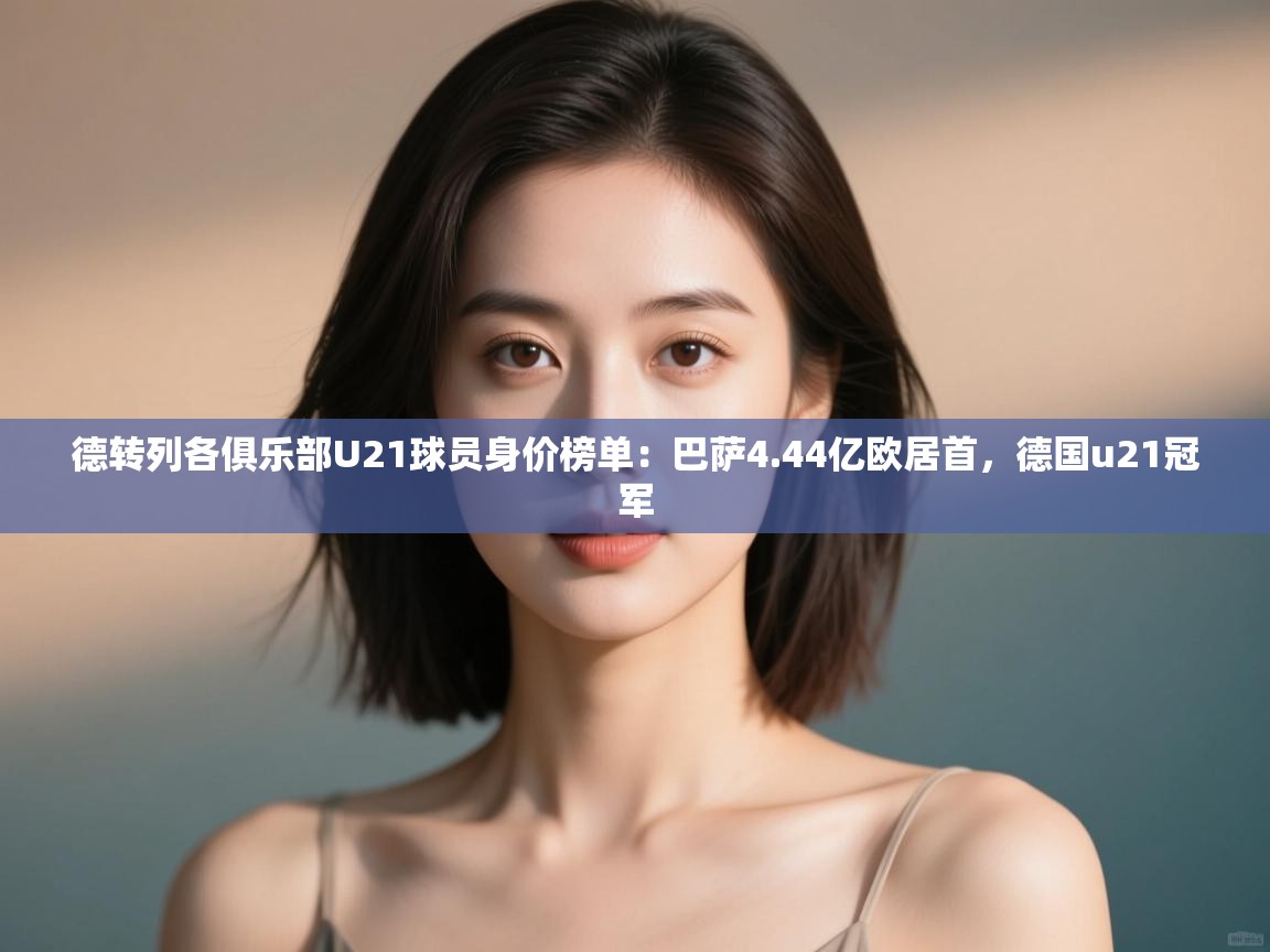 开云体育在线网址-德转列各俱乐部U21球员身价榜单:巴萨4.44亿欧居首,德国u21冠军 第3张