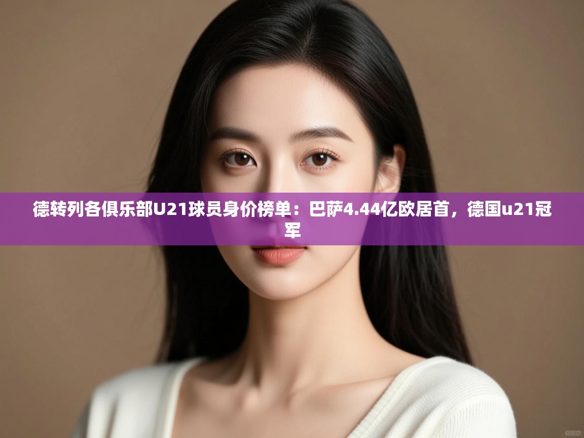 开云体育在线网址-德转列各俱乐部U21球员身价榜单:巴萨4.44亿欧居首,德国u21冠军 第4张