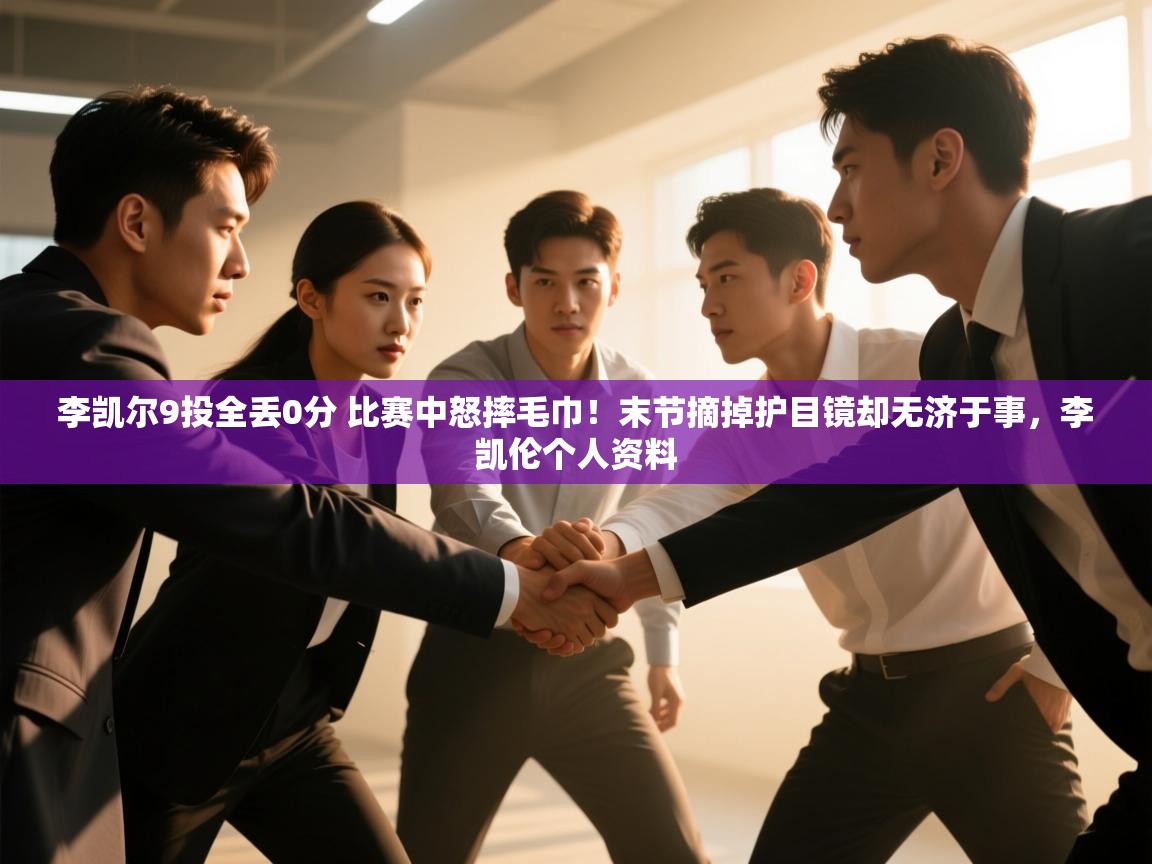 开云体育app网页版入口-李凯尔9投全丢0分 比赛中怒摔毛巾!末节摘掉护目镜却无济于事,李凯伦个人资料 第1张